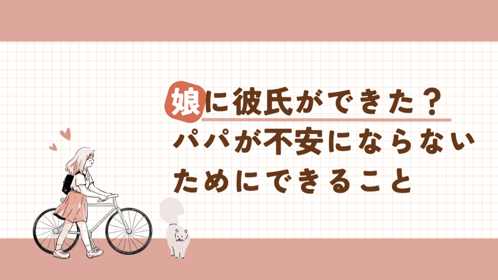 娘に彼氏ができた!?そんなときパパとしてどうする!?娘に彼氏ができても不安にならずに済む方法
