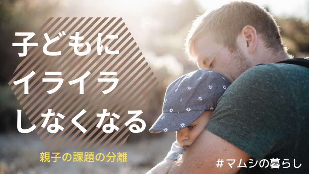 子どもにイライラしてしまうのはなぜ?課題の分離を使って自分が変われば万事解決