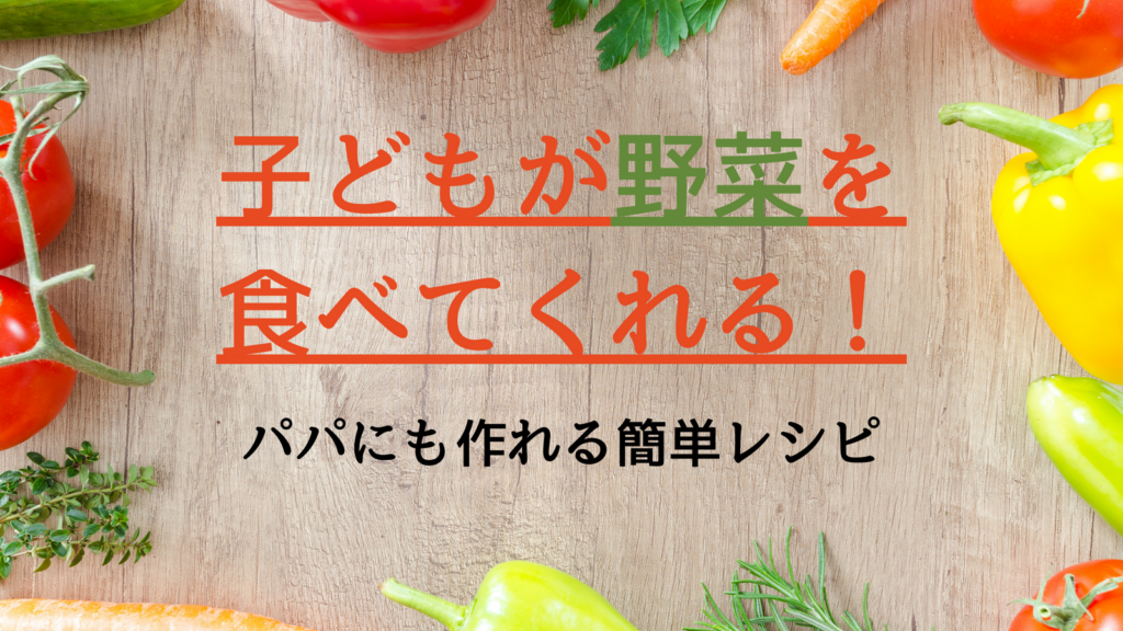 子どもが野菜を食べてくれるようになる!パパでも簡単にできる超お手軽料理レシピ